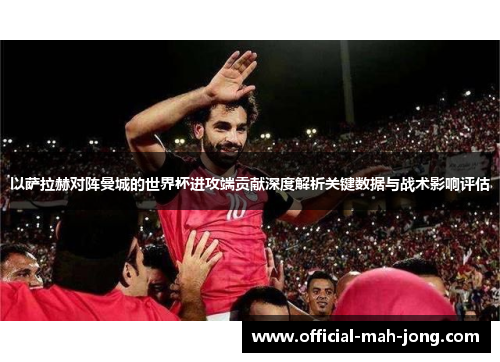 以萨拉赫对阵曼城的世界杯进攻端贡献深度解析关键数据与战术影响评估