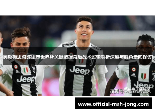 奥斯梅恩对阵里昂世界杯关键数据背后战术逻辑解析深度与胜负走向探讨