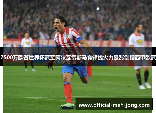 7500万欧签世界杯冠军阿尔瓦雷斯马竞锋线火力暴涨剑指西甲欧冠