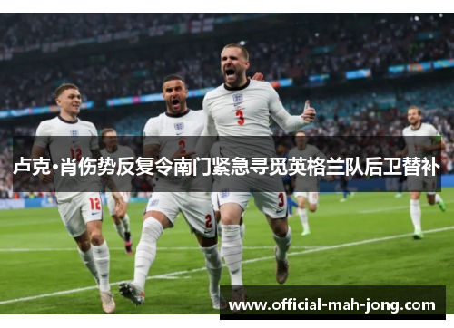 卢克·肖伤势反复令南门紧急寻觅英格兰队后卫替补