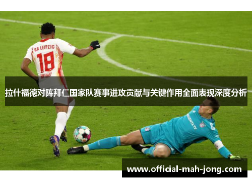 拉什福德对阵拜仁国家队赛事进攻贡献与关键作用全面表现深度分析