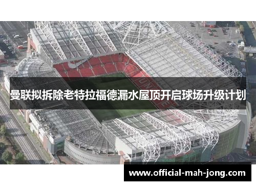 曼联拟拆除老特拉福德漏水屋顶开启球场升级计划
