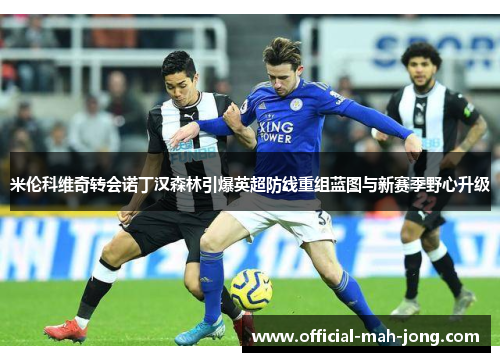 米伦科维奇转会诺丁汉森林引爆英超防线重组蓝图与新赛季野心升级