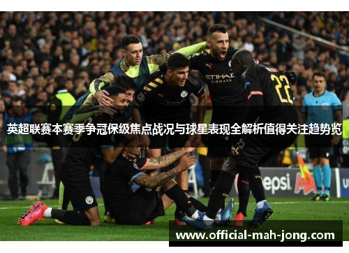 英超联赛本赛季争冠保级焦点战况与球星表现全解析值得关注趋势览