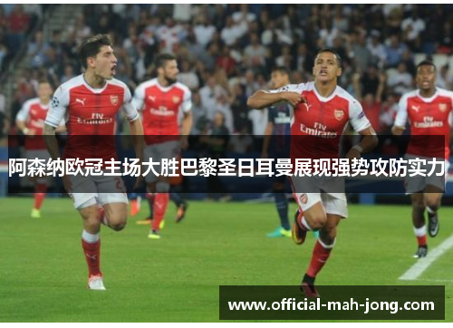 阿森纳欧冠主场大胜巴黎圣日耳曼展现强势攻防实力
