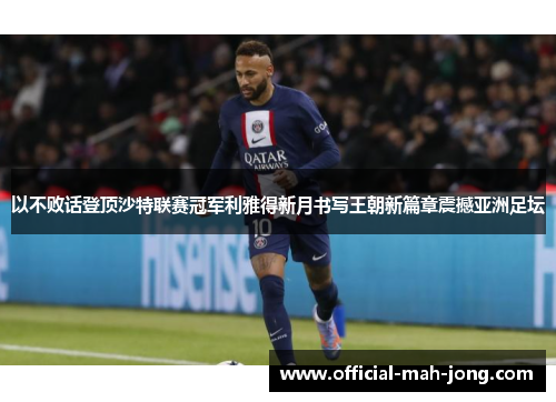 以不败话登顶沙特联赛冠军利雅得新月书写王朝新篇章震撼亚洲足坛