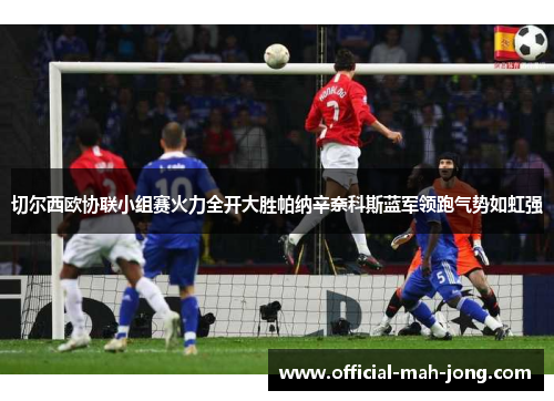 切尔西欧协联小组赛火力全开大胜帕纳辛奈科斯蓝军领跑气势如虹强