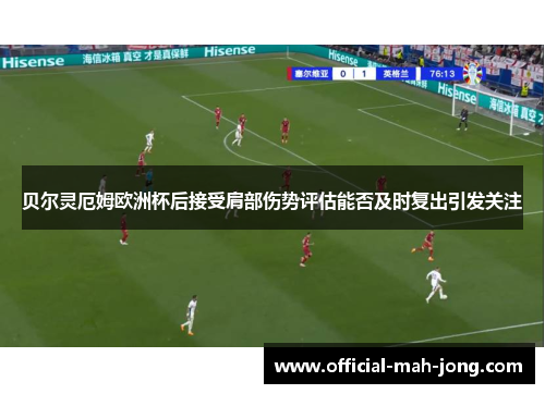 贝尔灵厄姆欧洲杯后接受肩部伤势评估能否及时复出引发关注 贝尔灵厄姆欧洲杯后接受肩部伤势评估能否及时复出引发关注