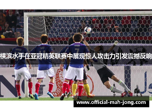 横滨水手在亚冠精英联赛中展现惊人攻击力引发震撼反响