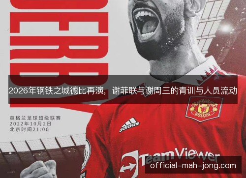 2026年钢铁之城德比再演,谢菲联与谢周三的青训与人员流动 2026年钢铁之城德比再演,谢菲联与谢周三的青训与人员流动