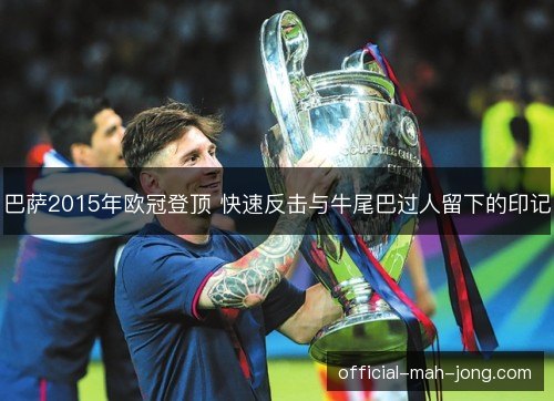 巴萨2015年欧冠登顶 快速反击与牛尾巴过人留下的印记 巴萨2015年欧冠登顶 快速反击与牛尾巴过人留下的印记